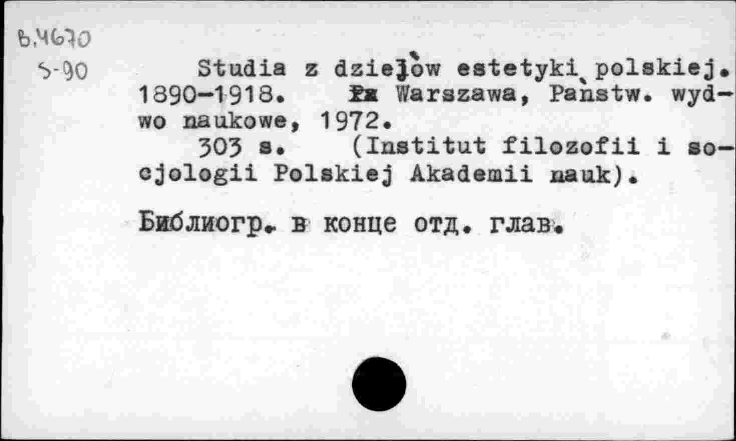 ﻿b,MG10
5-90
Stadia z dziejow eatetyki^ polskie j . 1890—1913. Ta Warszawa, Panstw. wyd-wo naukowe, 1972.
505 s. (Institut filozofii i so— ojologii Polskiej Akademii xxauk).
EHdjiHorp» b KOHije ota.